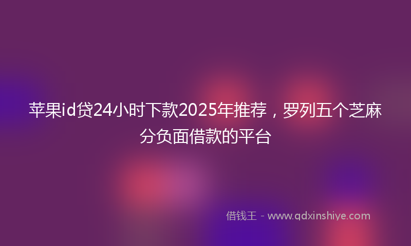 苹果id贷24小时下款2025年推荐，罗列五个芝麻分负面借款的平台