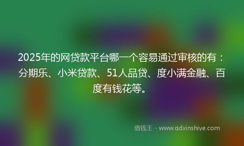 2025年的网贷款平台哪一个容易通过审核的有：分期乐、小米贷款、51人品贷、度小满金融、百度有钱花等。