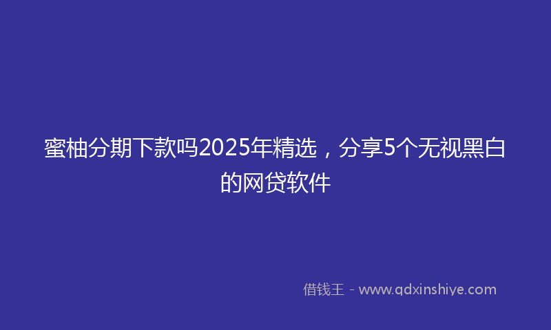 蜜柚分期下款吗2025年精选，分享5个无视黑白的网贷软件
