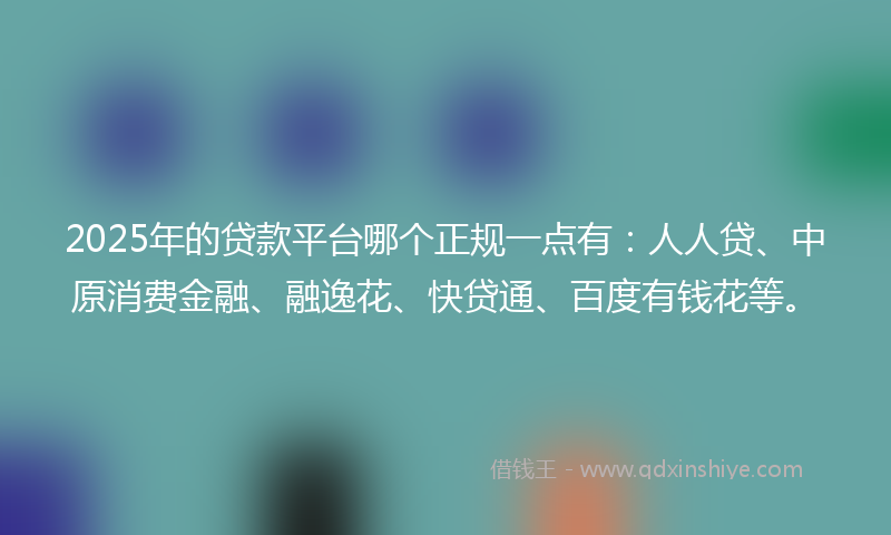 2025年的贷款平台哪个正规一点有：人人贷、中原消费金融、融逸花、快贷通、百度有钱花等。