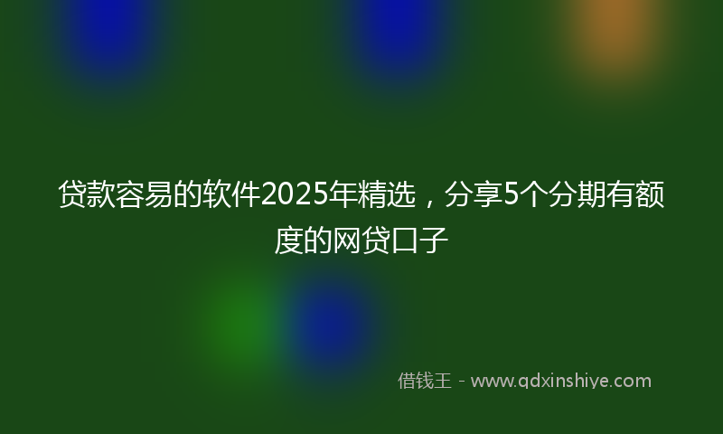 贷款容易的软件2025年精选，分享5个分期有额度的网贷口子