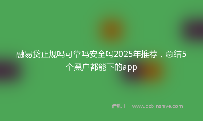 融易贷正规吗可靠吗安全吗2025年推荐，总结5个黑户都能下的app