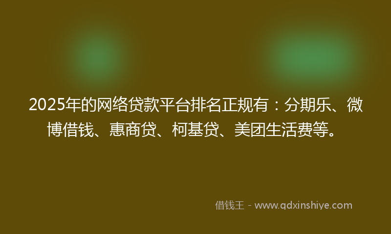 2025年的网络贷款平台排名正规有：分期乐、微博借钱、惠商贷、柯基贷、美团生活费等。