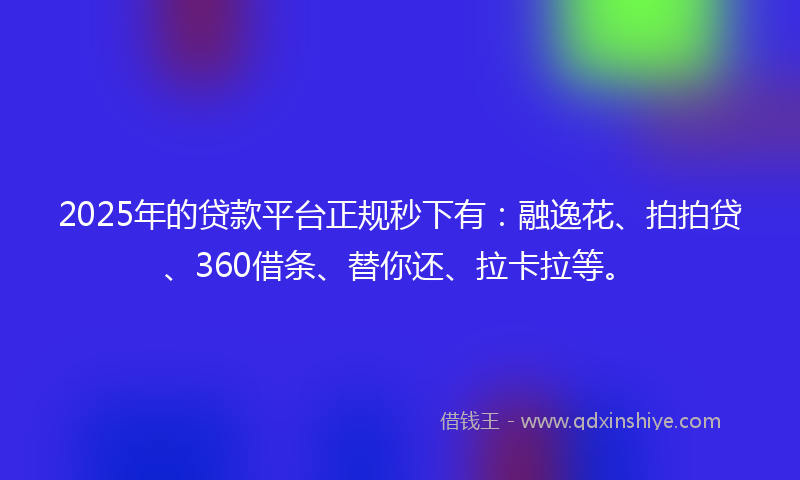 2025年的贷款平台正规秒下有：融逸花、拍拍贷、360借条、替你还、拉卡拉等。
