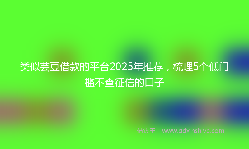 类似芸豆借款的平台2025年推荐，梳理5个低门槛不查征信的口子