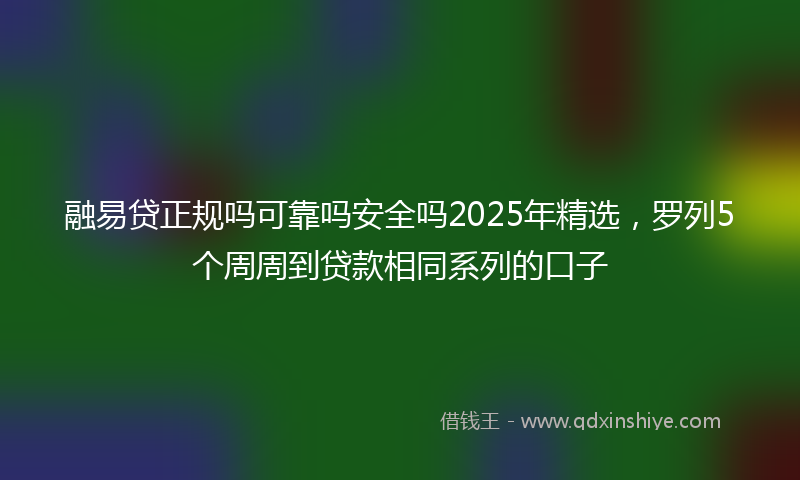 融易贷正规吗可靠吗安全吗2025年精选，罗列5个周周到贷款相同系列的口子