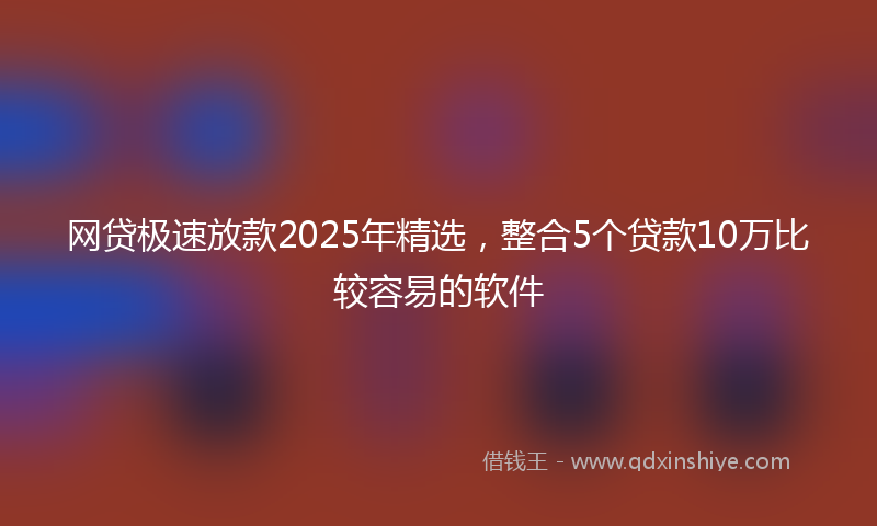 网贷极速放款2025年精选，整合5个贷款10万比较容易的软件