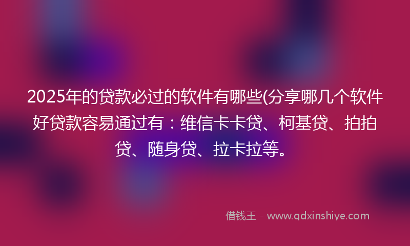 2025年的贷款必过的软件有哪些(分享哪几个软件好贷款容易通过有：维信卡卡贷、柯基贷、拍拍贷、随身贷、拉卡拉等。