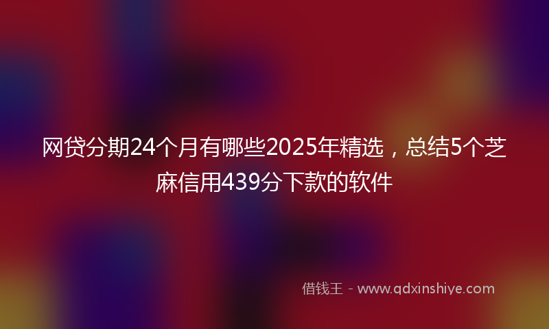网贷分期24个月有哪些2025年精选，总结5个芝麻信用439分下款的软件