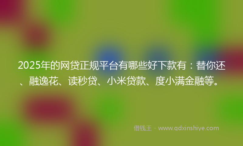 2025年的网贷正规平台有哪些好下款有：替你还、融逸花、读秒贷、小米贷款、度小满金融等。