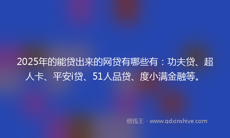 2025年的能贷出来的网贷有哪些有：功夫贷、超人卡、平安i贷、51人品贷、度小满金融等。