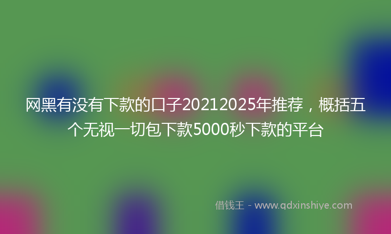 网黑有没有下款的口子20212025年推荐，概括五个无视一切包下款5000秒下款的平台