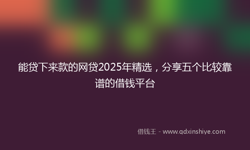 能贷下来款的网贷2025年精选，分享五个比较靠谱的借钱平台
