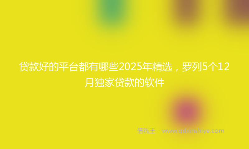 贷款好的平台都有哪些2025年精选，罗列5个12月独家贷款的软件