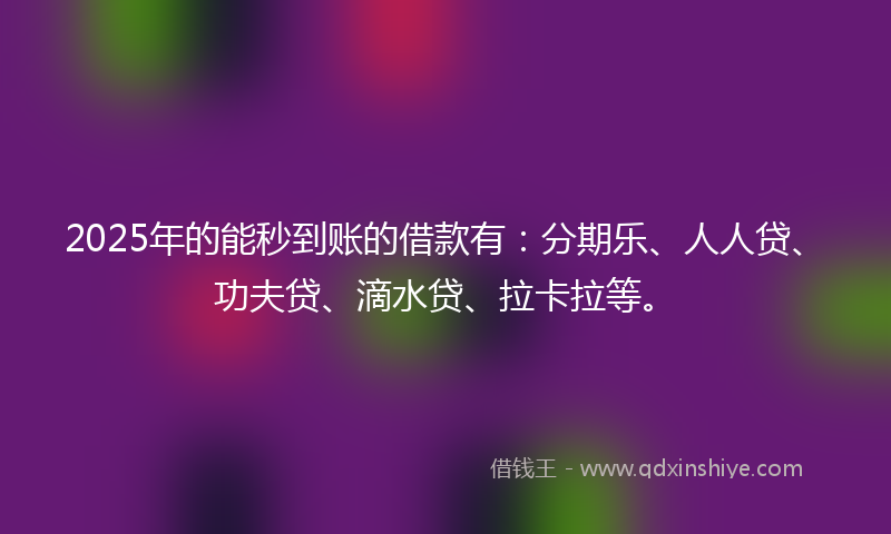 2025年的能秒到账的借款有：分期乐、人人贷、功夫贷、滴水贷、拉卡拉等。