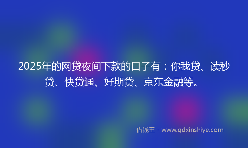 2025年的网贷夜间下款的口子有：你我贷、读秒贷、快贷通、好期贷、京东金融等。