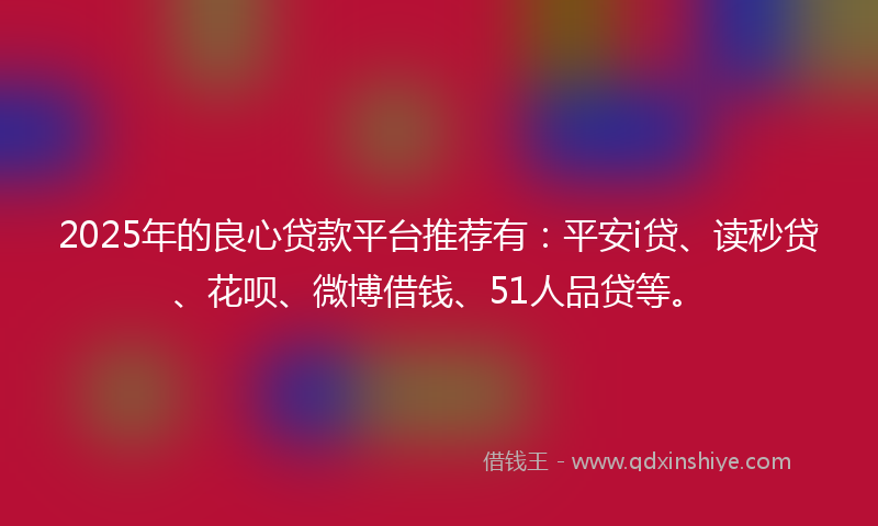 2025年的良心贷款平台推荐有：平安i贷、读秒贷、花呗、微博借钱、51人品贷等。