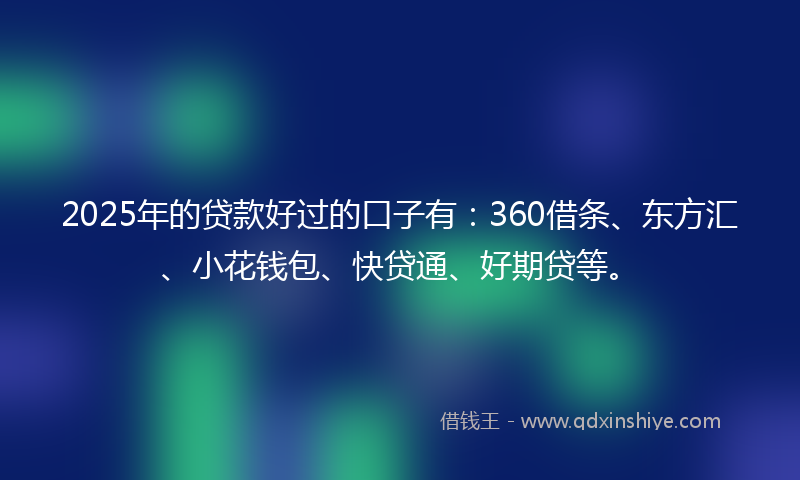 2025年的贷款好过的口子有：360借条、东方汇、小花钱包、快贷通、好期贷等。