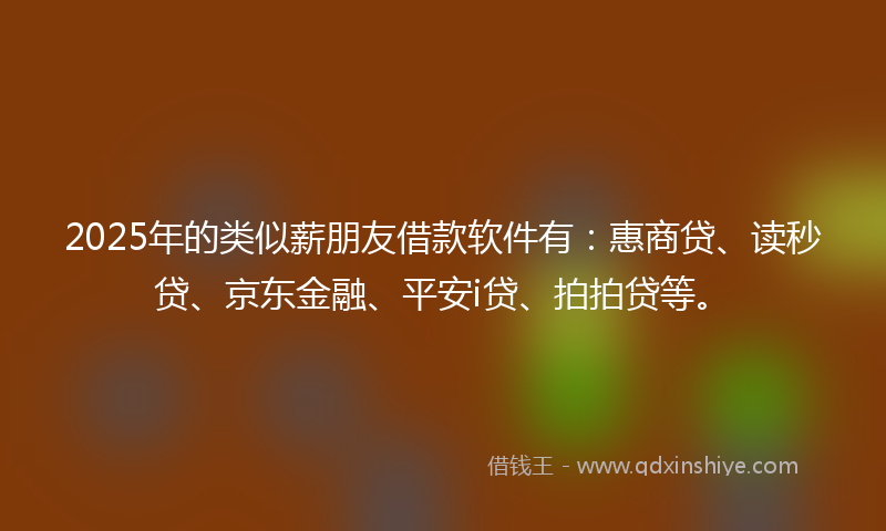 2025年的类似薪朋友借款软件有：惠商贷、读秒贷、京东金融、平安i贷、拍拍贷等。