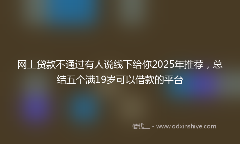 网上贷款不通过有人说线下给你2025年推荐，总结五个满19岁可以借款的平台