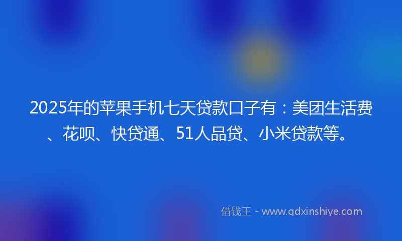 2025年的苹果手机七天贷款口子有：美团生活费、花呗、快贷通、51人品贷、小米贷款等。