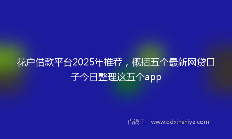 花户借款平台2025年推荐，概括五个最新网贷口子今日整理这五个app
