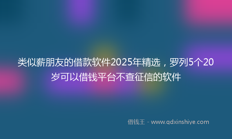 类似薪朋友的借款软件2025年精选，罗列5个20岁可以借钱平台不查征信的软件
