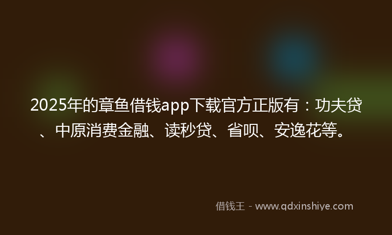 2025年的章鱼借钱app下载官方正版有：功夫贷、中原消费金融、读秒贷、省呗、安逸花等。