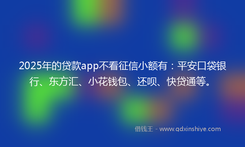 2025年的贷款app不看征信小额有：平安口袋银行、东方汇、小花钱包、还呗、快贷通等。