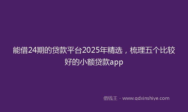 能借24期的贷款平台2025年精选，梳理五个比较好的小额贷款app