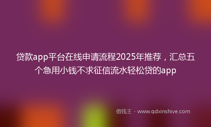 贷款app平台在线申请流程2025年推荐，汇总五个急用小钱不求征信流水轻松贷的app