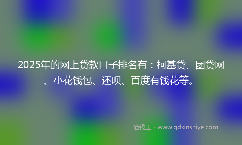2025年的网上贷款口子排名有：柯基贷、团贷网、小花钱包、还呗、百度有钱花等。