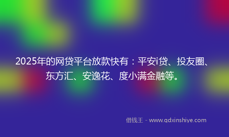 2025年的网贷平台放款快有：平安i贷、投友圈、东方汇、安逸花、度小满金融等。