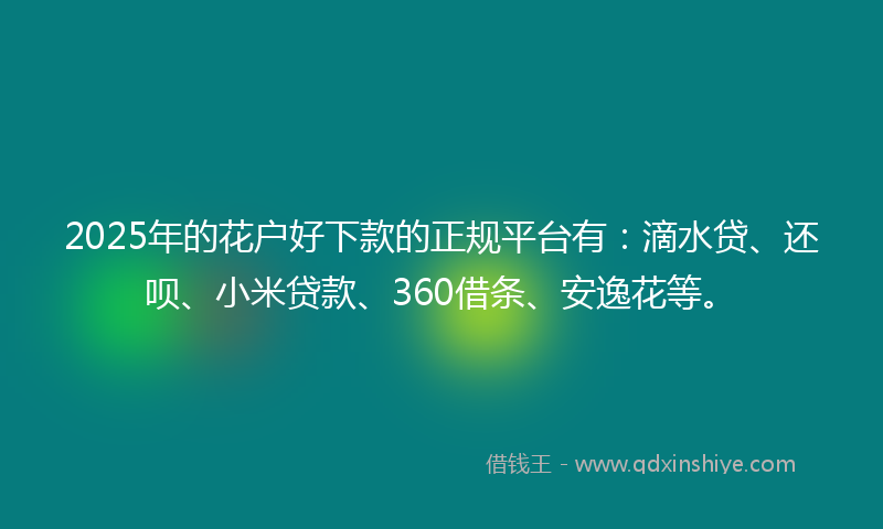 2025年的花户好下款的正规平台有:滴水贷、还呗、小米贷款、360借条、安逸花等。