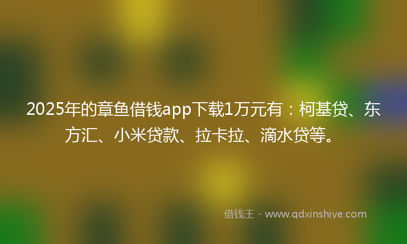 2025年的章鱼借钱app下载1万元有：柯基贷、东方汇、小米贷款、拉卡拉、滴水贷等。