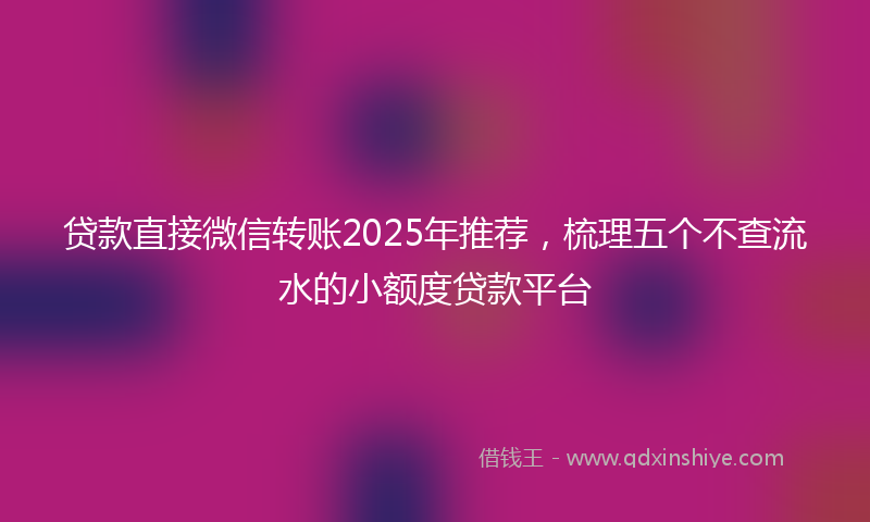 贷款直接微信转账2025年推荐，梳理五个不查流水的小额度贷款平台