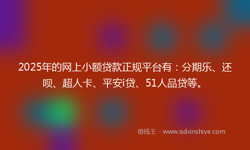 2025年的网上小额贷款正规平台有：分期乐、还呗、超人卡、平安i贷、51人品贷等。