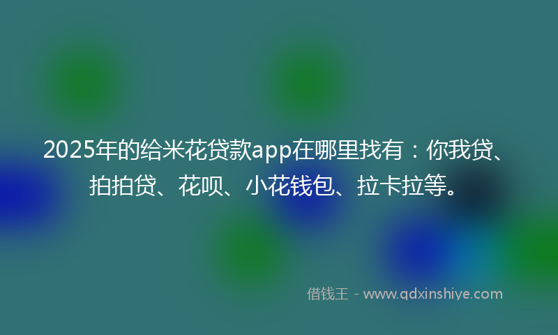 2025年的给米花贷款app在哪里找有：你我贷、拍拍贷、花呗、小花钱包、拉卡拉等。
