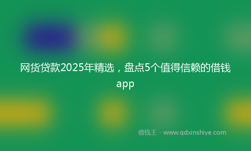 网货贷款2025年精选，盘点5个值得信赖的借钱app