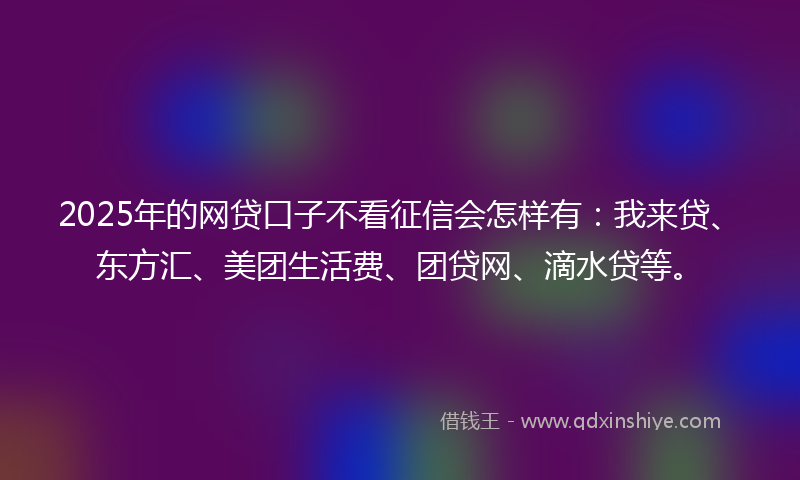 2025年的网贷口子不看征信会怎样有：我来贷、东方汇、美团生活费、团贷网、滴水贷等。