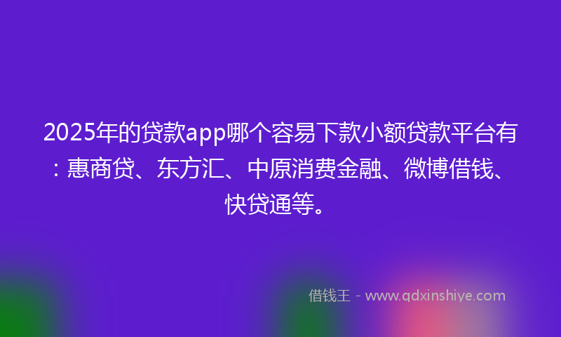 2025年的贷款app哪个容易下款小额贷款平台有：惠商贷、东方汇、中原消费金融、微博借钱、快贷通等。