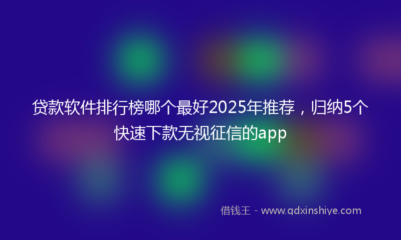贷款软件排行榜哪个最好2025年推荐，归纳5个快速下款无视征信的app