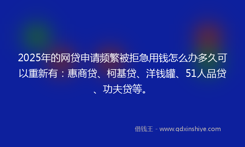 2025年的网贷申请频繁被拒急用钱怎么办多久可以重新有：惠商贷、柯基贷、洋钱罐、51人品贷、功夫贷等。