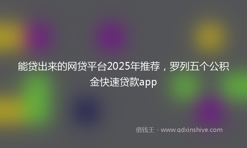 能贷出来的网贷平台2025年推荐，罗列五个公积金快速贷款app