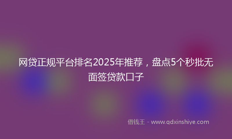网贷正规平台排名2025年推荐，盘点5个秒批无面签贷款口子