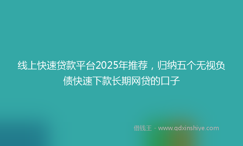 线上快速贷款平台2025年推荐，归纳五个无视负债快速下款长期网贷的口子