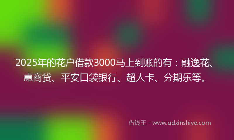 2025年的花户借款3000马上到账的有：融逸花、惠商贷、平安口袋银行、超人卡、分期乐等。