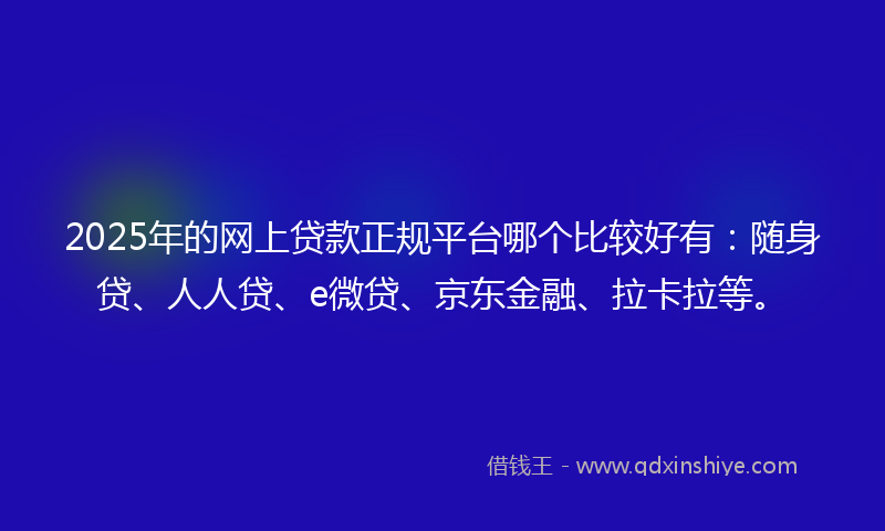 2025年的网上贷款正规平台哪个比较好有：随身贷、人人贷、e微贷、京东金融、拉卡拉等。