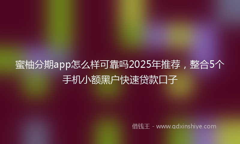蜜柚分期app怎么样可靠吗2025年推荐，整合5个手机小额黑户快速贷款口子