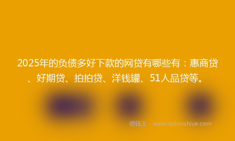 2025年的负债多好下款的网贷有哪些有：惠商贷、好期贷、拍拍贷、洋钱罐、51人品贷等。